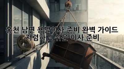 홍천 남면 용달이사 준비 완벽 가이드: 저렴하고 쉬운 이사 준비! 🎉