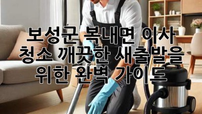 보성군 복내면 이사 청소: 깨끗한 새출발을 위한 완벽 가이드