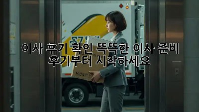 이사 후기 확인: 똑똑한 이사 준비, 후기부터 시작하세요!