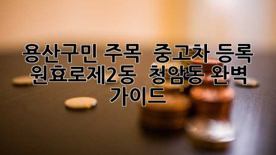 용산구민 주목! ✨ 중고차 등록, 원효로제2동 & 청암동 완벽 가이드 🚗